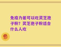 免疫力差可以吃灵芝孢子粉？灵芝孢子粉适合什么人吃