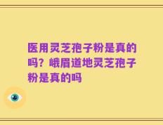医用灵芝孢子粉是真的吗？峨眉道地灵芝孢子粉是真的吗