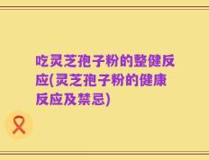 吃灵芝孢子粉的整健反应(灵芝孢子粉的健康反应及禁忌)