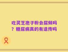 吃灵芝孢子粉会尿频吗？糖尿病真的有遗传吗