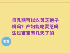 母乳期可以吃灵芝孢子粉吗？产妇能吃灵芝吗生过宝宝有几天了的