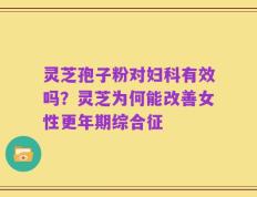 灵芝孢子粉对妇科有效吗？灵芝为何能改善女性更年期综合征