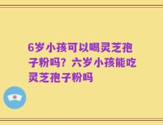 6岁小孩可以喝灵芝孢子粉吗？六岁小孩能吃灵芝孢子粉吗
