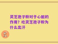 灵芝孢子粉对于心脏的作用？吃灵芝孢子粉为什么出汗