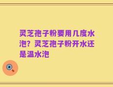灵芝孢子粉要用几度水泡？灵芝孢子粉开水还是温水泡