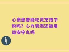 心衰患者能吃灵芝孢子粉吗？心力衰竭还能用益安宁丸吗