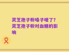 灵芝孢子粉嗓子哑了？灵芝孢子粉对血糖的影响