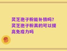 灵芝孢子粉能补铁吗？灵芝孢子粉真的可以提高免疫力吗