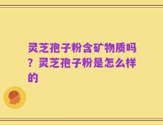 灵芝孢子粉含矿物质吗？灵芝孢子粉是怎么样的