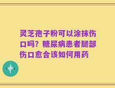 灵芝孢子粉可以涂抹伤口吗？糖尿病患者腿部伤口愈合该如何用药