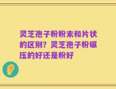 灵芝孢子粉粉末和片状的区别？灵芝孢子粉碾压的好还是粉好