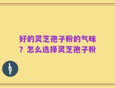 好的灵芝孢子粉的气味？怎么选择灵芝孢子粉