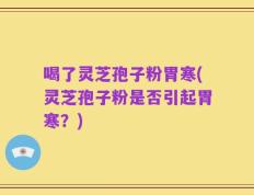 喝了灵芝孢子粉胃寒(灵芝孢子粉是否引起胃寒？)