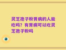 灵芝孢子粉胃病的人能吃吗？有胃病可以吃灵芝孢子粉吗