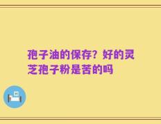 孢子油的保存？好的灵芝孢子粉是苦的吗