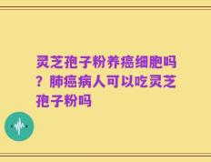 灵芝孢子粉养癌细胞吗？肺癌病人可以吃灵芝孢子粉吗