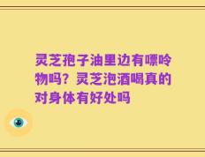 灵芝孢子油里边有嘌呤物吗？灵芝泡酒喝真的对身体有好处吗