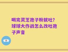 喝完灵芝孢子粉就吐？球球大作战怎么改吐孢子声音
