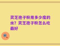 灵芝孢子粉用多少度的水？灵芝孢子粉怎么吃最好
