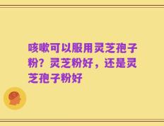 咳嗽可以服用灵芝孢子粉？灵芝粉好，还是灵芝孢子粉好