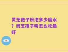 灵芝孢子粉泡多少度水？灵芝孢子粉怎么吃最好