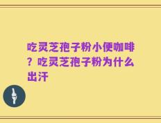 吃灵芝孢子粉小便咖啡？吃灵芝孢子粉为什么出汗