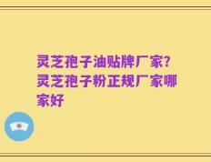 灵芝孢子油贴牌厂家？灵芝孢子粉正规厂家哪家好
