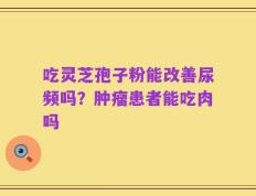 吃灵芝孢子粉能改善尿频吗？肿瘤患者能吃肉吗