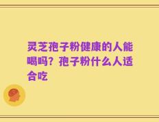 灵芝孢子粉健康的人能喝吗？孢子粉什么人适合吃