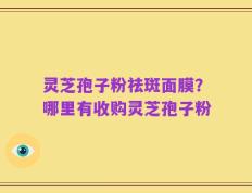 灵芝孢子粉祛斑面膜？哪里有收购灵芝孢子粉