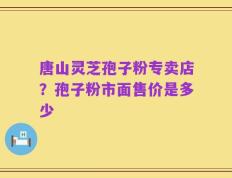 唐山灵芝孢子粉专卖店？孢子粉市面售价是多少