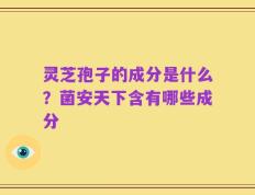 灵芝孢子的成分是什么？菌安天下含有哪些成分