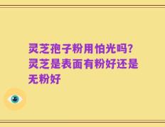 灵芝孢子粉用怕光吗？灵芝是表面有粉好还是无粉好