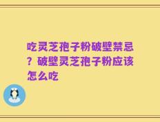 吃灵芝孢子粉破壁禁忌？破壁灵芝孢子粉应该怎么吃