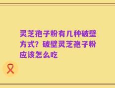灵芝孢子粉有几种破壁方式？破壁灵芝孢子粉应该怎么吃