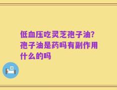 低血压吃灵芝孢子油？孢子油是药吗有副作用什么的吗