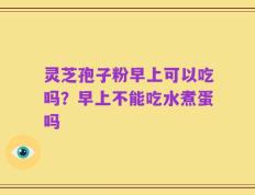 灵芝孢子粉早上可以吃吗？早上不能吃水煮蛋吗