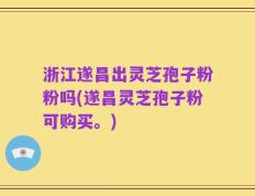 浙江遂昌出灵芝孢子粉粉吗(遂昌灵芝孢子粉可购买。)