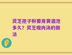 灵芝孢子粉要用黄酒泡多久？灵芝瘦肉汤的做法