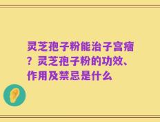 灵芝孢子粉能治子宫瘤？灵芝孢子粉的功效、作用及禁忌是什么