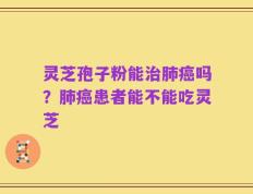 灵芝孢子粉能治肺癌吗？肺癌患者能不能吃灵芝