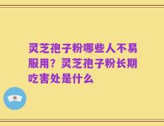 灵芝孢子粉哪些人不易服用？灵芝孢子粉长期吃害处是什么