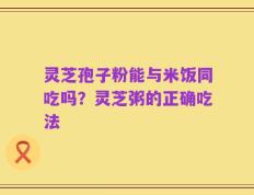 灵芝孢子粉能与米饭同吃吗？灵芝粥的正确吃法