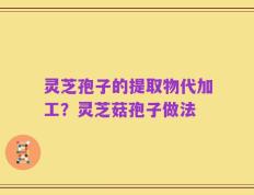 灵芝孢子的提取物代加工？灵芝菇孢子做法
