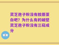 灵芝孢子粉没有胶原蛋白吧？为什么有的破壁灵芝孢子粉没有三萜成分