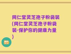 同仁堂灵芝孢子粉袋装(同仁堂灵芝孢子粉袋装-保护你的健康力量)