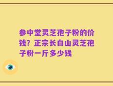 参中堂灵芝孢子粉的价钱？正宗长白山灵芝孢子粉一斤多少钱