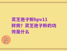 灵芝孢子粉hpv11转阴？灵芝孢子粉的功效是什么