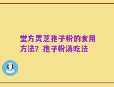 堂方灵芝孢子粉的食用方法？孢子粉汤吃法
