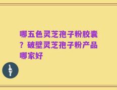 哪五色灵芝孢子粉胶囊？破壁灵芝孢子粉产品哪家好